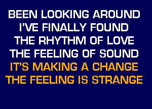 BEEN LOOKING AROUND
I'VE FINALLY FOUND
THE RHYTHM OF LOVE
THE FEELING OF SOUND
ITS MAKING A CHANGE
THE FEELING IS STRANGE