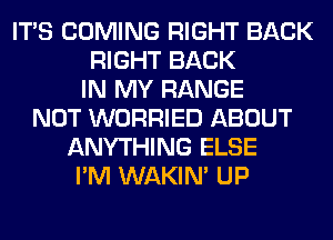 ITS COMING RIGHT BACK
RIGHT BACK
IN MY RANGE
NOT WORRIED ABOUT
ANYTHING ELSE
I'M WAKIN' UP