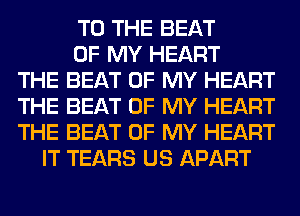 TO THE BEAT
OF MY HEART
THE BEAT OF MY HEART
THE BEAT OF MY HEART
THE BEAT OF MY HEART
IT TEARS US APART