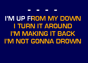 I'M UP FROM MY DOWN
I TURN IT AROUND
I'M MAKING IT BACK
I'M NOT GONNA BROWN