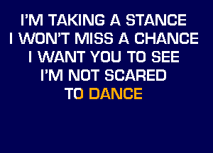 I'M TAKING A STANCE
I WON'T MISS A CHANCE
I WANT YOU TO SEE
I'M NOT SCARED
T0 DANCE