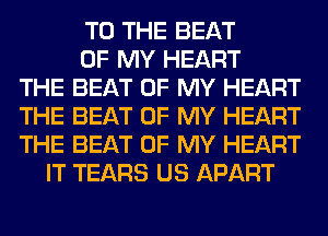 TO THE BEAT
OF MY HEART
THE BEAT OF MY HEART
THE BEAT OF MY HEART
THE BEAT OF MY HEART
IT TEARS US APART