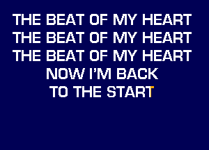 THE BEAT OF MY HEART
THE BEAT OF MY HEART
THE BEAT OF MY HEART
NOW I'M BACK
TO THE START