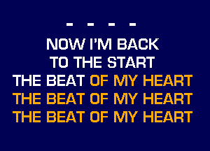 NOW I'M BACK

TO THE START
THE BEAT OF MY HEART
THE BEAT OF MY HEART
THE BEAT OF MY HEART
