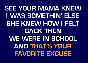 SEE YOUR MAMA KNEW
I WAS SOMETHIN' ELSE
SHE KNEW HOWI FELT
BACK THEN
WE WERE IN SCHOOL
AND THAT'S YOUR
FAVORITE EXCUSE