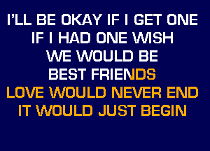 I'LL BE OKAY IF I GET ONE
IF I HAD ONE WISH
WE WOULD BE
BEST FRIENDS
LOVE WOULD NEVER END
IT WOULD JUST BEGIN