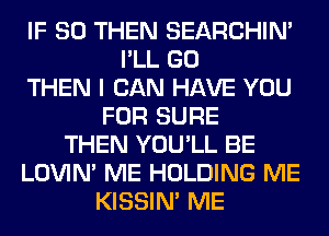 IF SO THEN SEARCHIN'
I'LL GO
THEN I CAN HAVE YOU
FOR SURE
THEN YOU'LL BE
LOVIN' ME HOLDING ME
KISSIN' ME