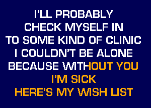 I'LL PROBABLY
CHECK MYSELF IN
TO SOME KIND OF CLINIC
I COULDN'T BE ALONE
BECAUSE WITHOUT YOU
I'M SICK
HERES MY WISH LIST