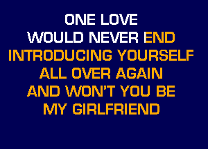 ONE LOVE
WOULD NEVER END
INTRODUCING YOURSELF
ALL OVER AGAIN
AND WON'T YOU BE
MY GIRLFRIEND
