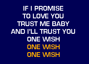 IF I PROMISE
TO LOVE YOU
TRUST ME BABY
AND I'LL TRUST YOU
ONE WSH
ONE WISH
ONE WSH