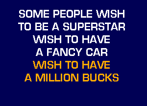 SOME PEOPLE WISH
TO BE A SUPERSTAR
WSH TO HAVE
A FANCY CAR
'WISH TO HAVE
A MILLION BUCKS