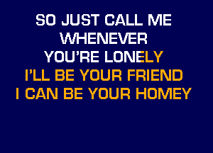 SO JUST CALL ME
VVHENEVER
YOU'RE LONELY
I'LL BE YOUR FRIEND
I CAN BE YOUR HOMEY