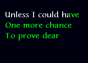 Unless I could have
One more chance

To prove dear