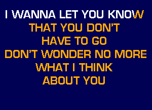 I WANNA LET YOU KNOW
THAT YOU DON'T
HAVE TO GO
DON'T WONDER NO MORE
WHAT I THINK
ABOUT YOU