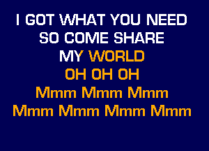 I GOT WHAT YOU NEED
SO COME SHARE
MY WORLD
0H 0H 0H
Mmm Mmm Mmm
Mmm Mmm Mmm Mmm