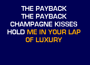 THE PAYBACK
THE PAYBACK
CHAMPAGNE KISSES
HOLD ME IN YOUR LAP
0F LUXURY