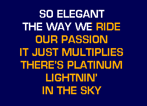 SD ELEGANT
THE WAY WE RIDE
OUR PASSION
IT JUST MULTIPLIES
THERE'S PLATINUM
LIGHTNIN'

IN THE SKY