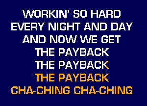 WORKIM SO HARD
EVERY NIGHT AND DAY
AND NOW WE GET
THE PAYBACK
THE PAYBACK
THE PAYBACK
CHA-CHING CHA-CHING