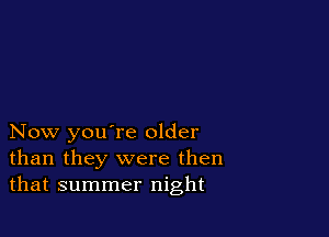 Now you're older
than they were then
that summer night