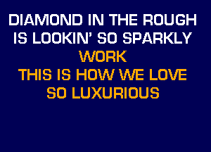 DIAMOND IN THE ROUGH
IS LOOKIN' SO SPARKLY
WORK
THIS IS HOW WE LOVE
80 LUXURIOUS