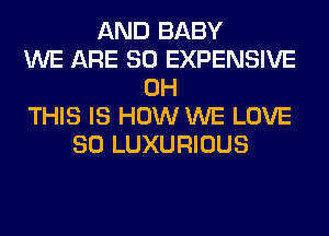 AND BABY
WE ARE SO EXPENSIVE
0H
THIS IS HOW WE LOVE
80 LUXURIOUS