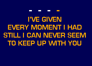 I'VE GIVEN
EVERY MOMENT I HAD
STILL I CAN NEVER SEEM
TO KEEP UP WITH YOU