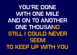 YOU'RE DONE
WITH ONE MILE
AND ON TO ANOTHER
ONE THOUSAND
STILL I COULD NEVER
SEEM
TO KEEP UP WITH YOU