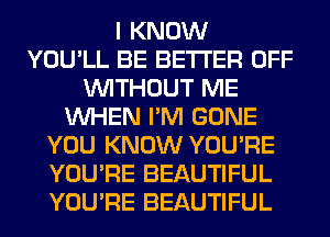 I KNOW
YOU'LL BE BETTER OFF
WITHOUT ME
WHEN I'M GONE
YOU KNOW YOU'RE
YOU'RE BEAUTIFUL
YOU'RE BEAUTIFUL