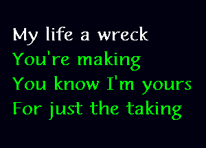 My life a wreck
You're making

You know I'm yours
For just the taking