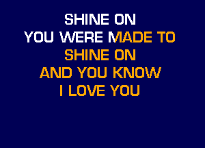 SHINE ON
YOU WERE MADE TO
SHINE ON
AND YOU KNOW

I LOVE YOU