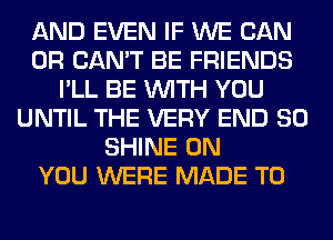 AND EVEN IF WE CAN
0R CAN'T BE FRIENDS
I'LL BE WITH YOU
UNTIL THE VERY END 80
SHINE ON
YOU WERE MADE TO