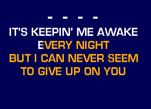 ITS KEEPIN' ME AWAKE
EVERY NIGHT
BUT I CAN NEVER SEEM
TO GIVE UP ON YOU