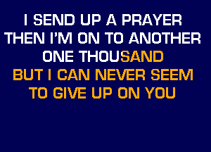 I SEND UP A PRAYER
THEN I'M ON TO ANOTHER
ONE THOUSAND
BUT I CAN NEVER SEEM
TO GIVE UP ON YOU