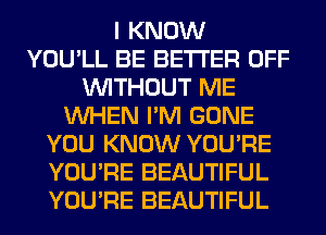 I KNOW
YOU'LL BE BETTER OFF
WITHOUT ME
WHEN I'M GONE
YOU KNOW YOU'RE
YOU'RE BEAUTIFUL
YOU'RE BEAUTIFUL