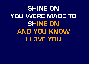 SHINE ON
YOU WERE MADE TO
SHINE ON
AND YOU KNOW

I LOVE YOU