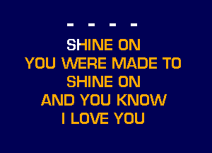 SHINE ON
YOU WERE MADE TO

SHINE ON
AND YOU KNOW
I LOVE YOU