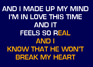 AND I MADE UP MY MIND
I'M IN LOVE THIS TIME
AND IT
FEELS 80 REAL
AND I
KNOW THAT HE WON'T
BREAK MY HEART