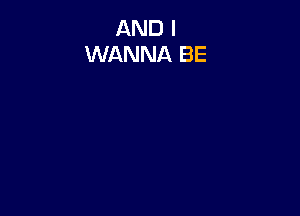 AND I
WANNA BE