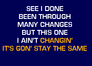 SEE I DONE
BEEN THROUGH
MANY CHANGES
BUT THIS ONE
I AIN'T CHANGIN'
ITS GON' STAY THE SAME