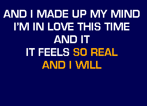 AND I MADE UP MY MIND
I'M IN LOVE THIS TIME
AND IT
IT FEELS 80 REAL
AND I WILL