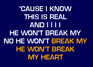 'CAUSE I KNOW
THIS IS REAL
AND I I I I
HE WON'T BREAK MY
N0 HE WON'T BREAK MY
HE WON'T BREAK
MY HEART