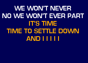 WE WON'T NEVER
N0 WE WON'T EVER PART
ITIS TIME
TIME TO SETI'LE DOWN
AND I I I I I