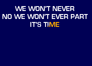 WE WON'T NEVER
N0 WE WON'T EVER PART
ITS TIME