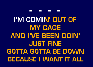 I'M COMIM OUT OF
MY CAGE

AND I'VE BEEN DOIN'
JUST FINE
GOTTA GOTTA BE DOWN
BECAUSE I WANT IT ALL