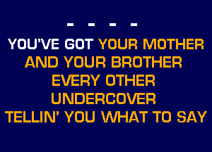 YOU'VE GOT YOUR MOTHER
AND YOUR BROTHER
EVERY OTHER
UNDERCOVER
TELLIN' YOU WHAT TO SAY