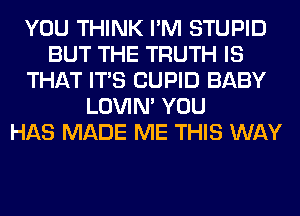 YOU THINK I'M STUPID
BUT THE TRUTH IS
THAT ITS CUPID BABY
LOVIN' YOU
HAS MADE ME THIS WAY