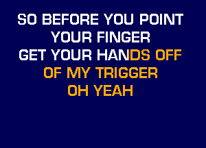 SO BEFORE YOU POINT
YOUR FINGER
GET YOUR HANDS OFF
OF MY TRIGGER
OH YEAH