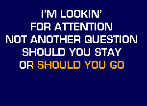 I'M LOOKIN'

FOR ATTENTION
NOT ANOTHER QUESTION
SHOULD YOU STAY
0R SHOULD YOU GO