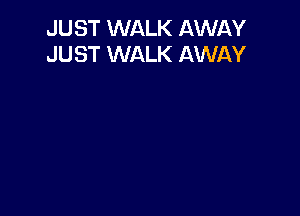 JUST WALK AWIlY
JUST WALK AWAY