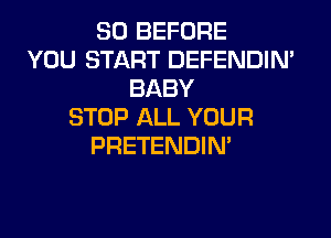 SO BEFORE
YOU START DEFENDIN'
BABY
STOP ALL YOUR
PRETENDIM